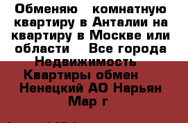 Обменяю 3 комнатную квартиру в Анталии на квартиру в Москве или области  - Все города Недвижимость » Квартиры обмен   . Ненецкий АО,Нарьян-Мар г.